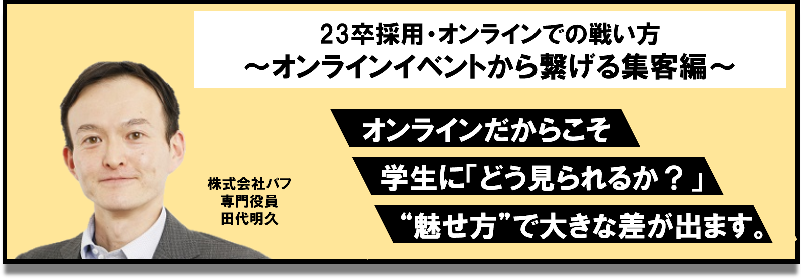 無料ウェビナー 5月11日開催オンラインイベントでも他社と差別化するには 23卒採用 オンラインでの戦い方 オンラインイベントから繋げる集客編 新卒採用コンサルティング四半世紀 株式会社パフ